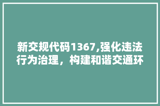 新交规代码1367,强化违法行为治理，构建和谐交通环境