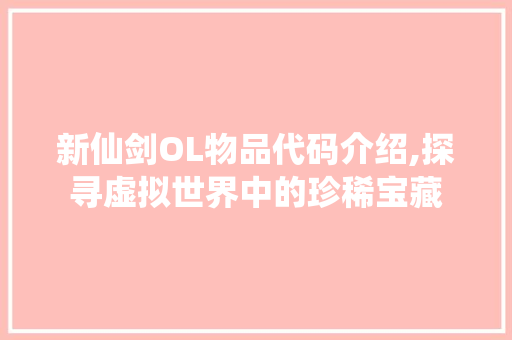 新仙剑OL物品代码介绍,探寻虚拟世界中的珍稀宝藏