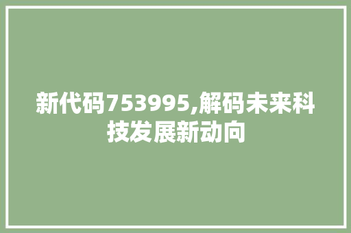 新代码753995,解码未来科技发展新动向