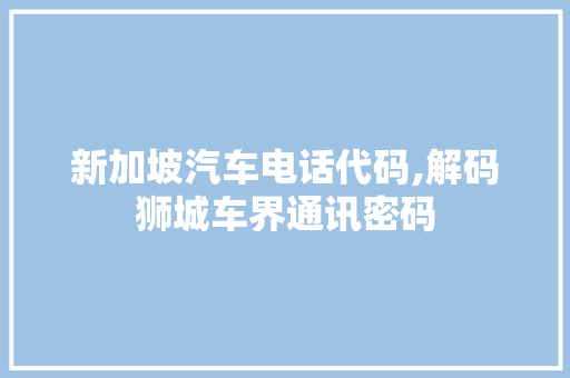 新加坡汽车电话代码,解码狮城车界通讯密码