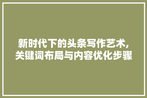 新时代下的头条写作艺术,关键词布局与内容优化步骤