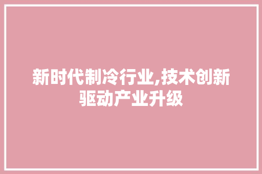 新时代制冷行业,技术创新驱动产业升级