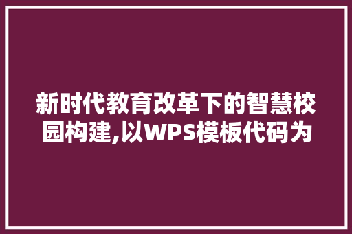 新时代教育改革下的智慧校园构建,以WPS模板代码为视角