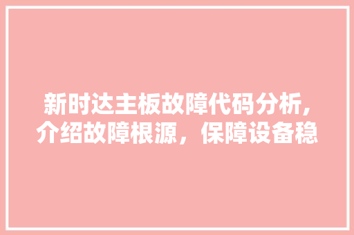 新时达主板故障代码分析,介绍故障根源，保障设备稳定运行