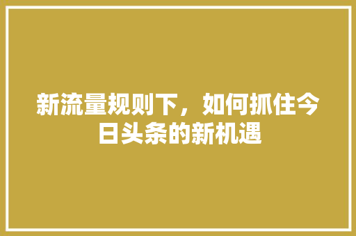 新流量规则下，如何抓住今日头条的新机遇