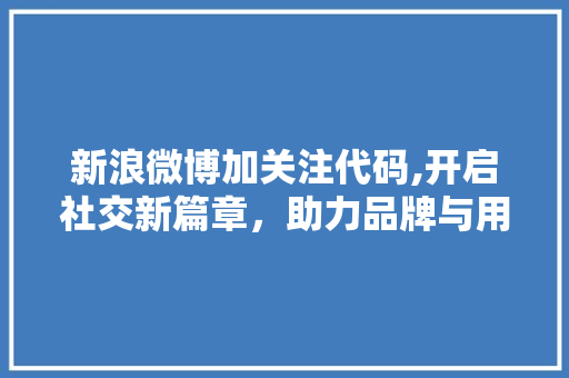 新浪微博加关注代码,开启社交新篇章，助力品牌与用户详细互动