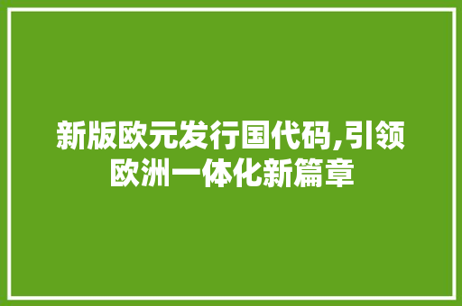 新版欧元发行国代码,引领欧洲一体化新篇章