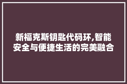 新福克斯钥匙代码环,智能安全与便捷生活的完美融合