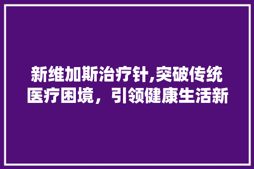 新维加斯治疗针,突破传统医疗困境，引领健康生活新潮流