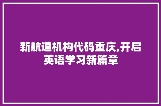 新航道机构代码重庆,开启英语学习新篇章