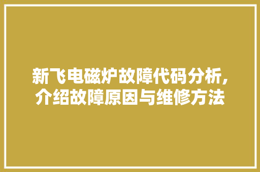 新飞电磁炉故障代码分析,介绍故障原因与维修方法