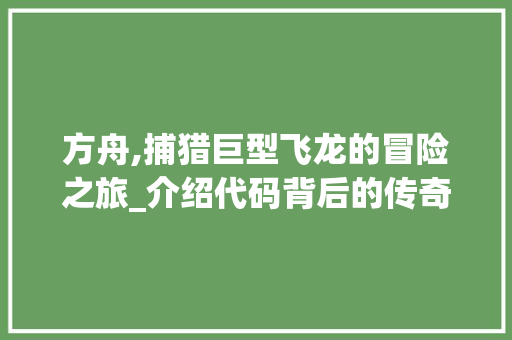 方舟,捕猎巨型飞龙的冒险之旅_介绍代码背后的传奇故事