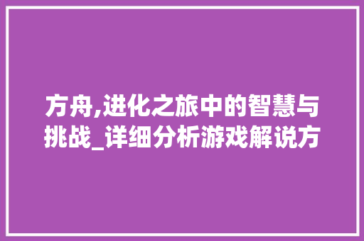 方舟,进化之旅中的智慧与挑战_详细分析游戏解说方舟的魅力