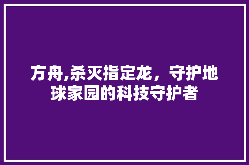 方舟,杀灭指定龙，守护地球家园的科技守护者