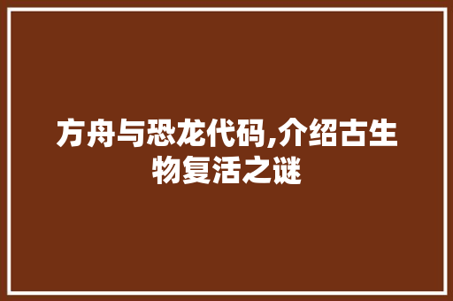 方舟与恐龙代码,介绍古生物复活之谜