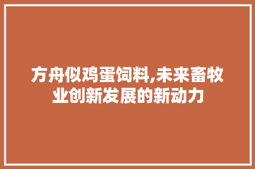 方舟似鸡蛋饲料,未来畜牧业创新发展的新动力