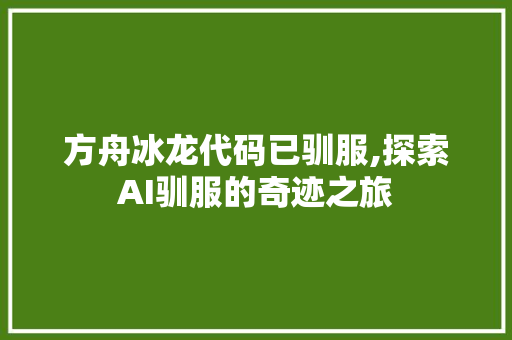 方舟冰龙代码已驯服,探索AI驯服的奇迹之旅