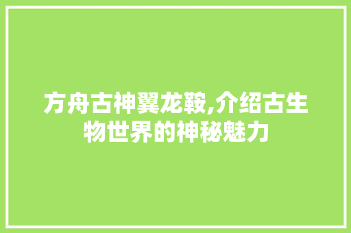 方舟古神翼龙鞍,介绍古生物世界的神秘魅力