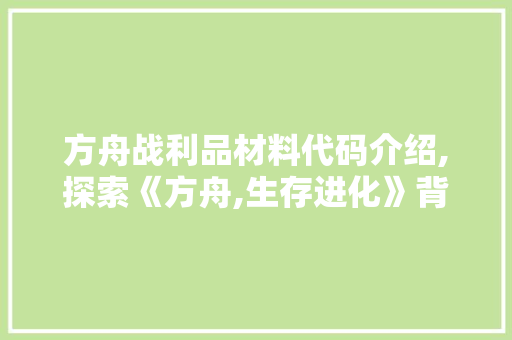 方舟战利品材料代码介绍,探索《方舟,生存进化》背后的秘密