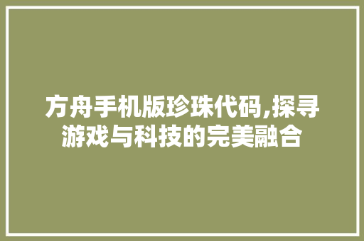 方舟手机版珍珠代码,探寻游戏与科技的完美融合