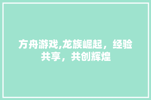 方舟游戏,龙族崛起，经验共享，共创辉煌