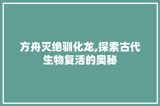 方舟灭绝驯化龙,探索古代生物复活的奥秘