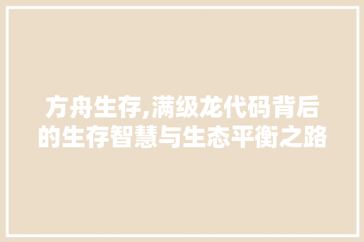 方舟生存,满级龙代码背后的生存智慧与生态平衡之路