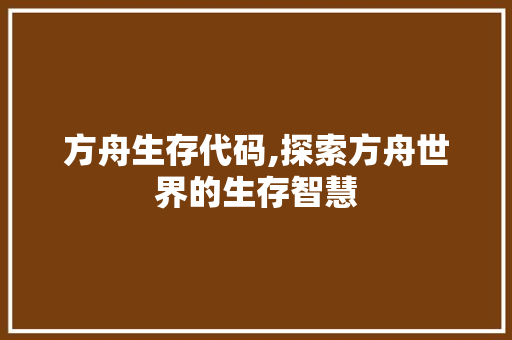 方舟生存代码,探索方舟世界的生存智慧