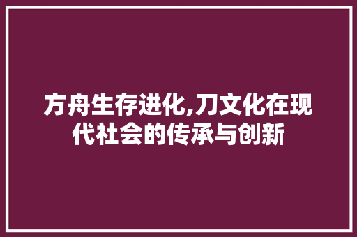 方舟生存进化,刀文化在现代社会的传承与创新