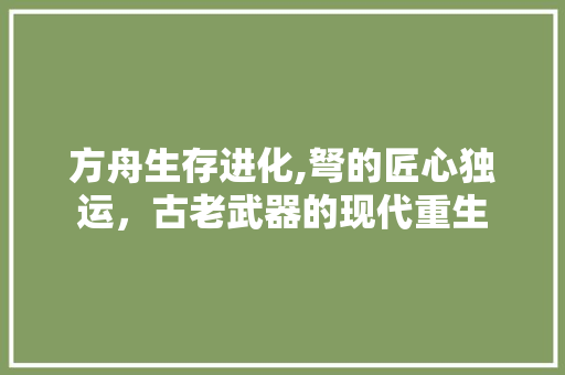 方舟生存进化,弩的匠心独运，古老武器的现代重生