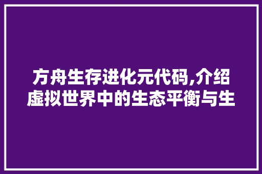 方舟生存进化元代码,介绍虚拟世界中的生态平衡与生物多样性