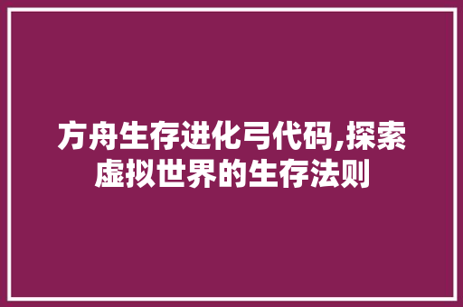 方舟生存进化弓代码,探索虚拟世界的生存法则