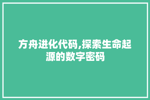 方舟进化代码,探索生命起源的数字密码