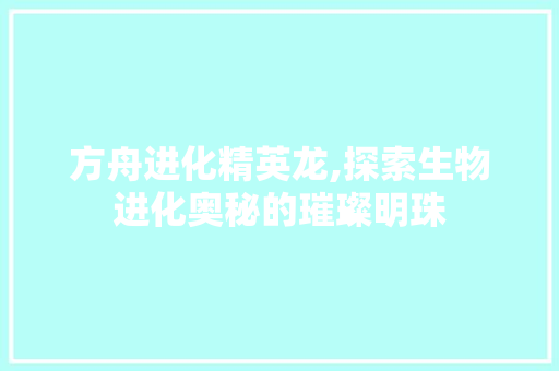 方舟进化精英龙,探索生物进化奥秘的璀璨明珠