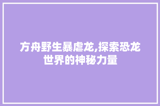 方舟野生暴虐龙,探索恐龙世界的神秘力量