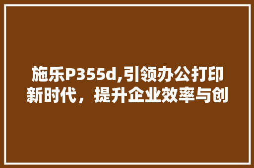 施乐P355d,引领办公打印新时代，提升企业效率与创新