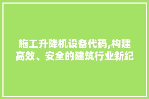 施工升降机设备代码,构建高效、安全的建筑行业新纪元