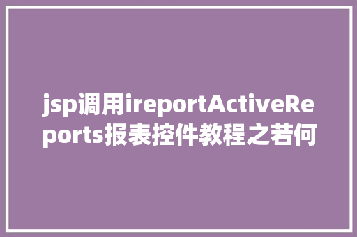 jsp调用ireportActiveReports报表控件教程之若何应用JSP法式挪用it CSS