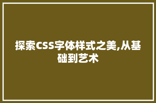 探索CSS字体样式之美,从基础到艺术