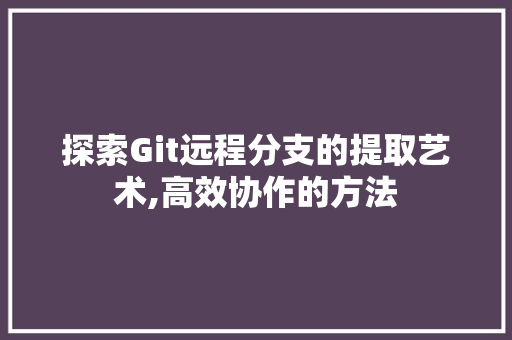 探索Git远程分支的提取艺术,高效协作的方法 Docker