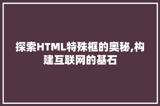 探索HTML特殊框的奥秘,构建互联网的基石