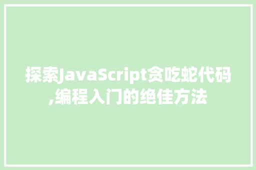 探索JavaScript贪吃蛇代码,编程入门的绝佳方法