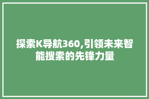 探索K导航360,引领未来智能搜索的先锋力量