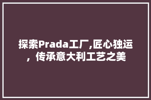 探索Prada工厂,匠心独运，传承意大利工艺之美