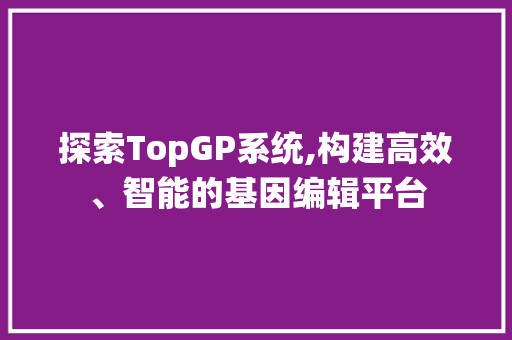 探索TopGP系统,构建高效、智能的基因编辑平台