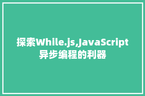 探索While.js,JavaScript异步编程的利器