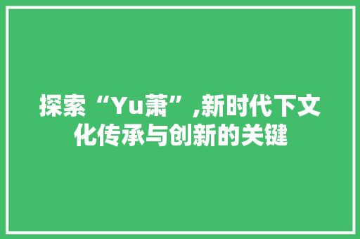 探索“Yu萧”,新时代下文化传承与创新的关键