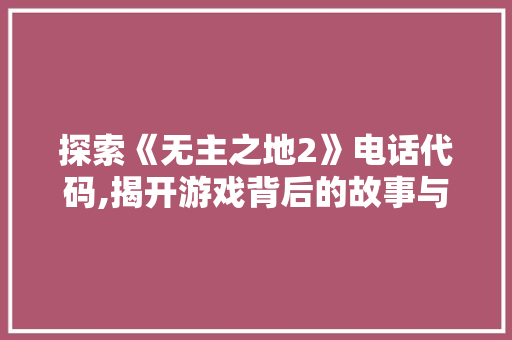 探索《无主之地2》电话代码,揭开游戏背后的故事与奥秘