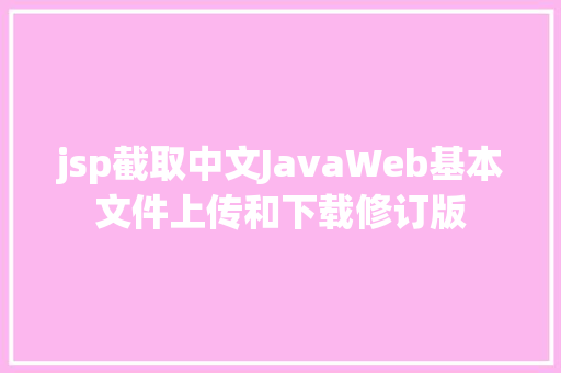 jsp截取中文JavaWeb基本文件上传和下载修订版 React