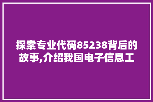 探索专业代码85238背后的故事,介绍我国电子信息工程领域的新星